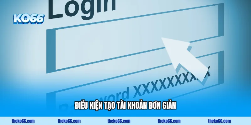 Điều kiện tạo tài khoản đơn giản với 6 yêu cầu cơ bản